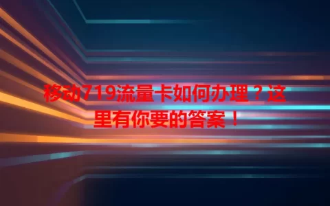 移动719流量卡如何办理？这里有你要的答案！