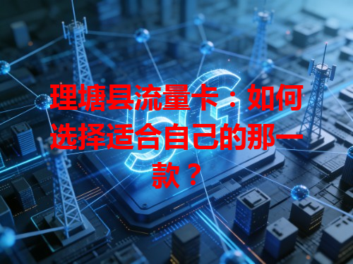 理塘县流量卡：如何选择适合自己的那一款？