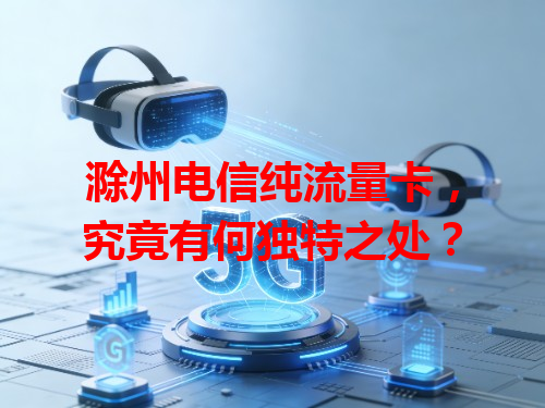 滁州电信纯流量卡，究竟有何独特之处？