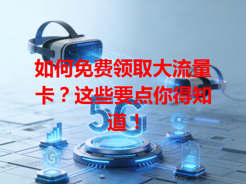 如何免费领取大流量卡？这些要点你得知道！