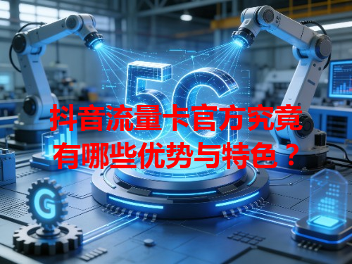 抖音流量卡官方究竟有哪些优势与特色？