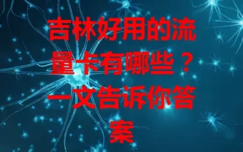 吉林好用的流量卡有哪些？一文告诉你答案