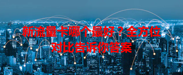 新流量卡哪个最好？全方位对比告诉你答案