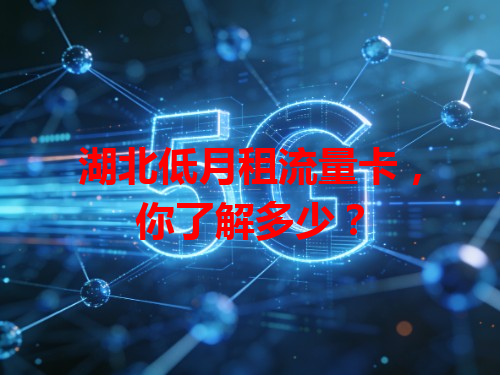 湖北低月租流量卡，你了解多少？