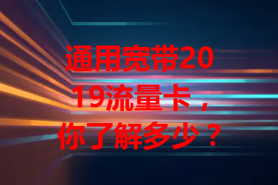 通用宽带2019流量卡，你了解多少？