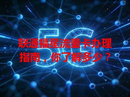 联通福星流量卡办理指南，你了解多少？