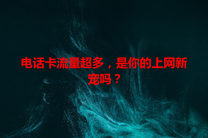 电话卡流量超多，是你的上网新宠吗？