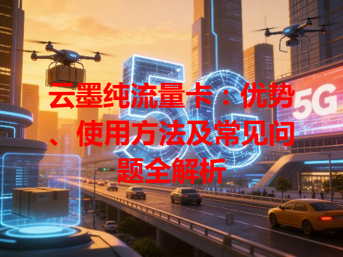 云墨纯流量卡：优势、使用方法及常见问题全解析