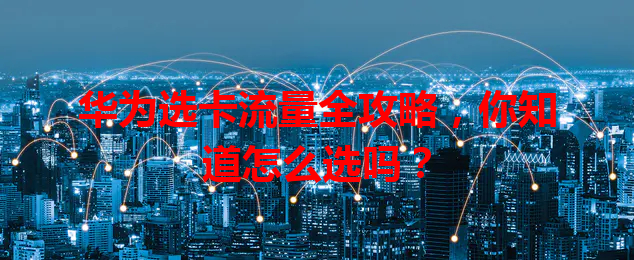 华为选卡流量全攻略，你知道怎么选吗？
