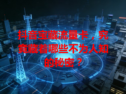 抖音宝藏流量卡，究竟藏着哪些不为人知的秘密？