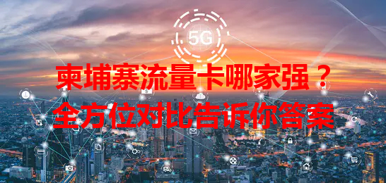 柬埔寨流量卡哪家强？全方位对比告诉你答案