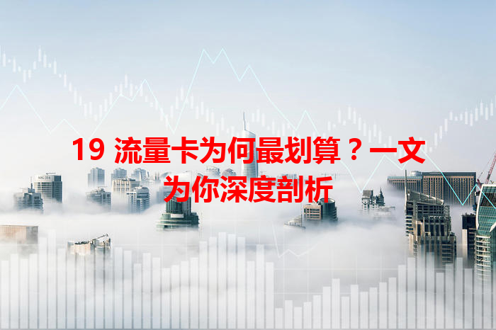 19 流量卡为何最划算？一文为你深度剖析