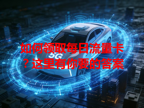 如何领取每日流量卡？这里有你要的答案