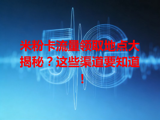 米粉卡流量领取地点大揭秘？这些渠道要知道！