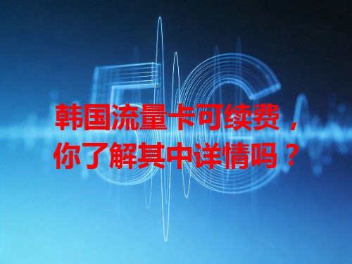 韩国流量卡可续费，你了解其中详情吗？