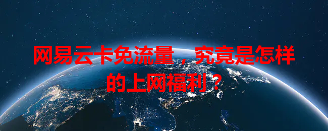 网易云卡免流量，究竟是怎样的上网福利？