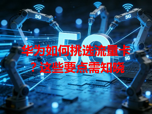 华为如何挑选流量卡？这些要点需知晓