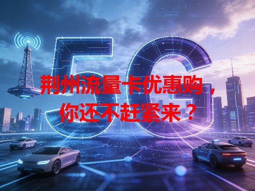 荆州流量卡优惠购，你还不赶紧来？
