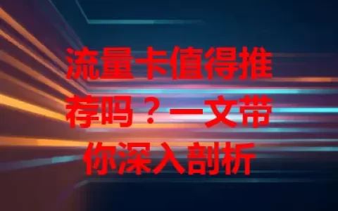 流量卡值得推荐吗？一文带你深入剖析