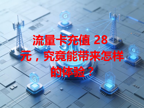 流量卡充值 28 元，究竟能带来怎样的体验？