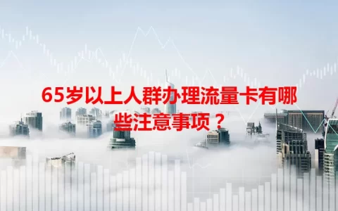 65岁以上人群办理流量卡有哪些注意事项？