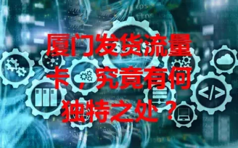 厦门发货流量卡，究竟有何独特之处？