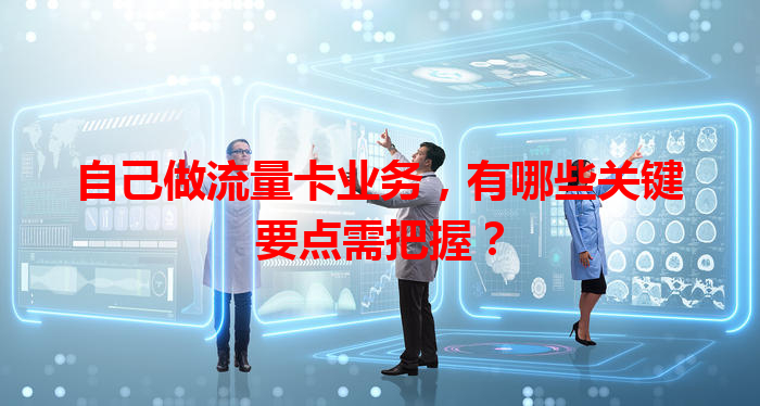 自己做流量卡业务，有哪些关键要点需把握？
