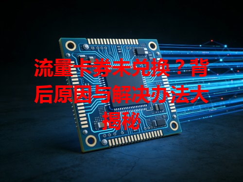 流量卡券未兑换？背后原因与解决办法大揭秘