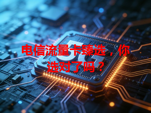电信流量卡臻选，你选对了吗？
