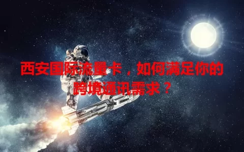 西安国际流量卡，如何满足你的跨境通讯需求？
