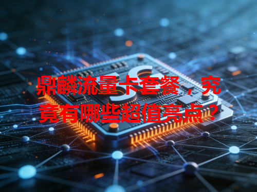 鼎麟流量卡套餐，究竟有哪些超值亮点？