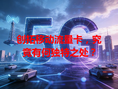 创拓移动流量卡，究竟有何独特之处？