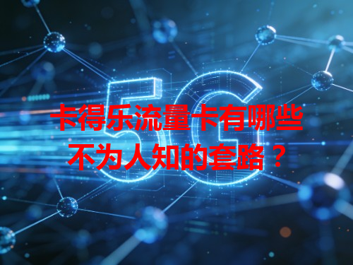 卡得乐流量卡有哪些不为人知的套路？