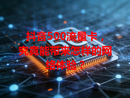 抖音500流量卡，究竟能带来怎样的网络体验？
