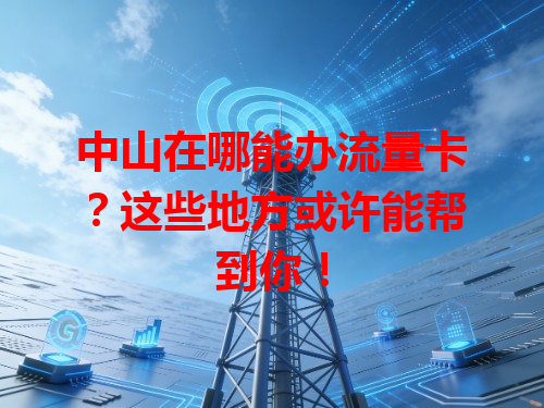 中山在哪能办流量卡？这些地方或许能帮到你！