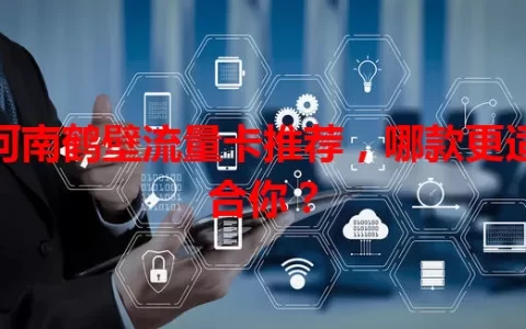 河南鹤壁流量卡推荐，哪款更适合你？