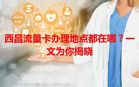 西昌流量卡办理地点都在哪？一文为你揭晓