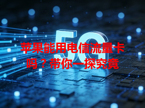 苹果能用电信流量卡吗？带你一探究竟
