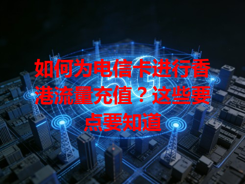 如何为电信卡进行香港流量充值？这些要点要知道