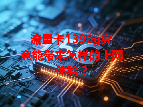 流量卡1390g究竟能带来怎样的上网体验？