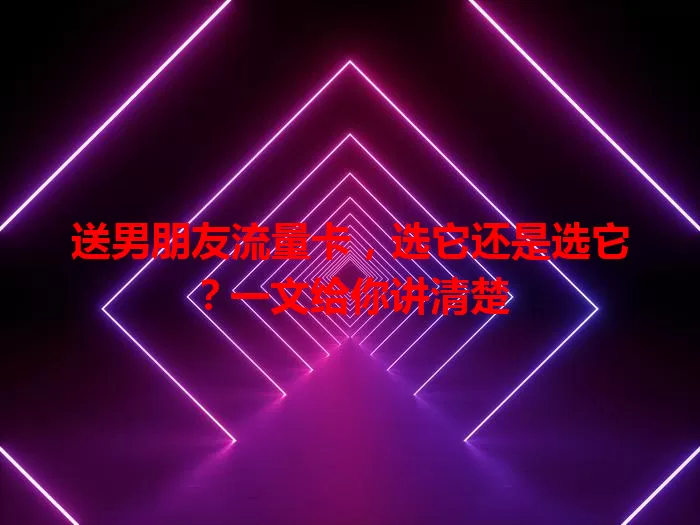 送男朋友流量卡，选它还是选它？一文给你讲清楚