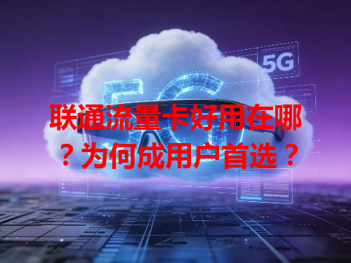 联通流量卡好用在哪？为何成用户首选？