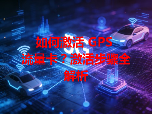 如何激活 GPS 流量卡？激活步骤全解析