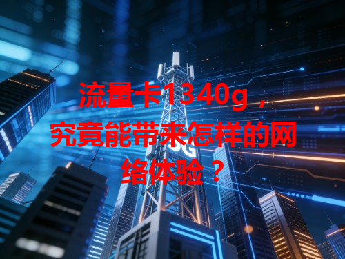 流量卡1340g，究竟能带来怎样的网络体验？