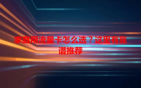 家庭用流量卡怎么选？这里有靠谱推荐