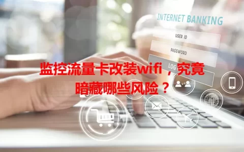 监控流量卡改装wifi，究竟暗藏哪些风险？