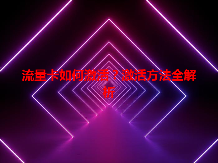 流量卡如何激活？激活方法全解析