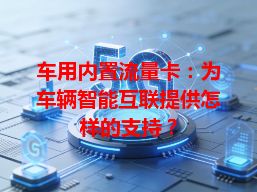 车用内置流量卡：为车辆智能互联提供怎样的支持？