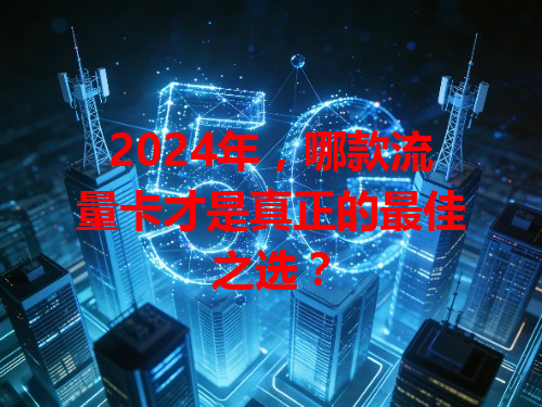 2024年，哪款流量卡才是真正的最佳之选？