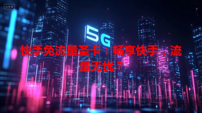 快手免流量圣卡:畅享快手,流量无忧?